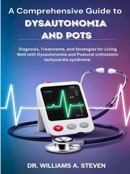 A Comprehensive Guide to Dysautonomia and POTS Diagnosis, Treatments, and Strategies for Living Well with Dysautonomia and Postural orthostatic tachycardia...
